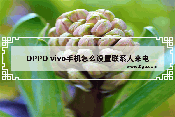 OPPO vivo手机怎么设置联系人来电++为_OPPO如何听自己的++