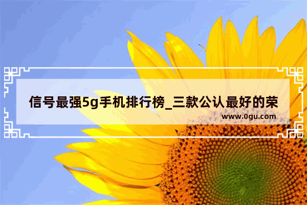 信号最强5g手机排行榜_三款公认最好的荣耀5g手机排名