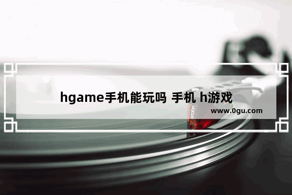 hgame手机能玩吗 手机 h游戏