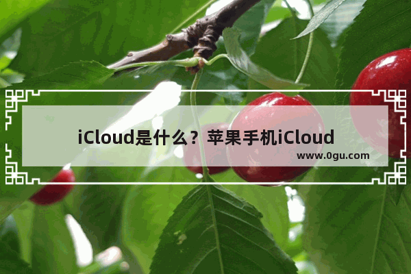 iCloud是什么？苹果手机iCloud有什么用,苹果手机icloud