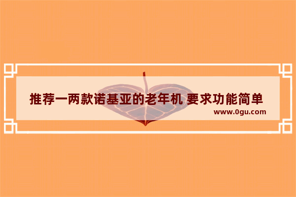 推荐一两款诺基亚的老年机 要求功能简单 质量可靠 电池给力 价格实惠_oppo手机跟老人机似的怎么回事