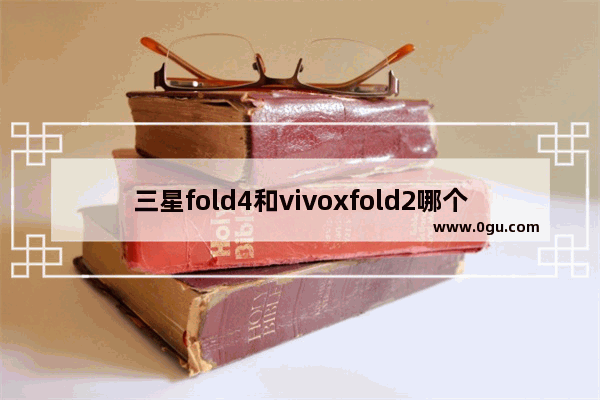 三星fold4和vivoxfold2哪个好_三星折叠屏5代需要更新的