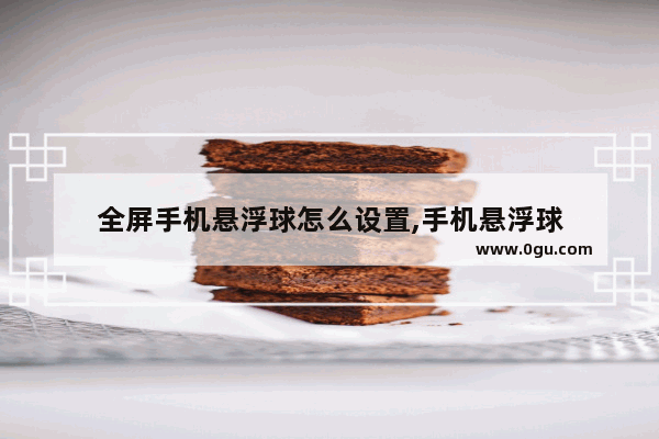 全屏手机悬浮球怎么设置,手机悬浮球