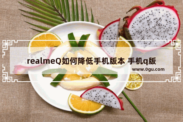 realmeQ如何降低手机版本 手机q版