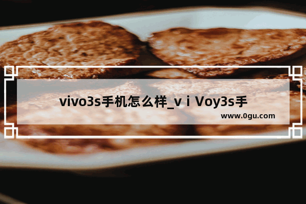 vivo3s手机怎么样_vⅰVoy3s手机落后远了吗