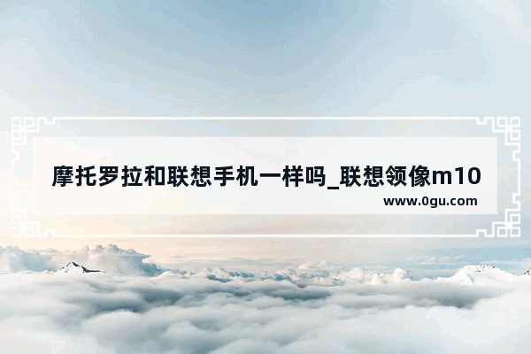 摩托罗拉和联想手机一样吗_联想领像m101dw怎么连接手机