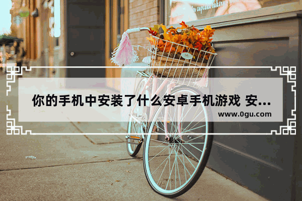 你的手机中安装了什么安卓手机游戏 安卓手机游戏推荐