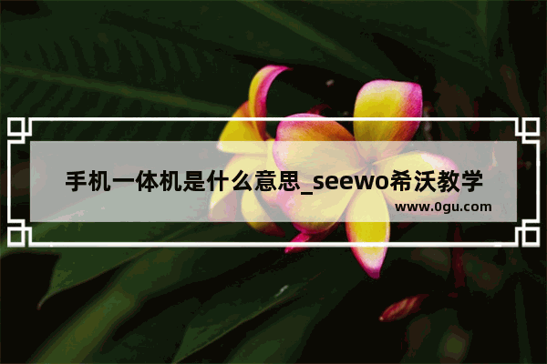 手机一体机是什么意思_seewo希沃教学一体机怎么连接手机