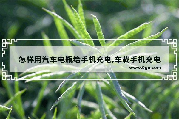 怎样用汽车电瓶给手机充电,车载手机充电