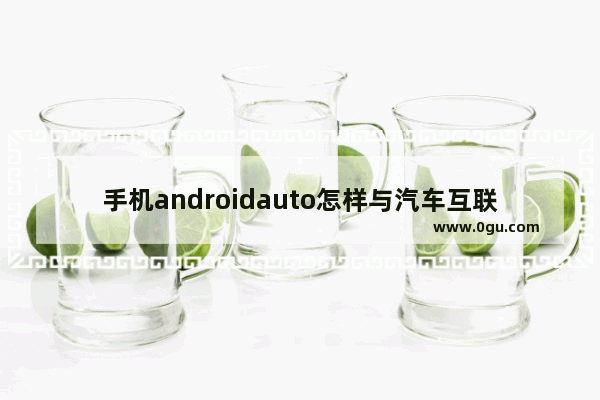 手机androidauto怎样与汽车互联_手机车载模式是什么意思