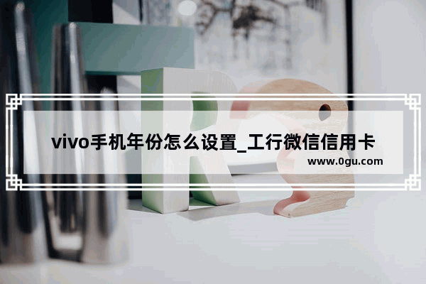 vivo手机年份怎么设置_工行微信信用卡怎么激活