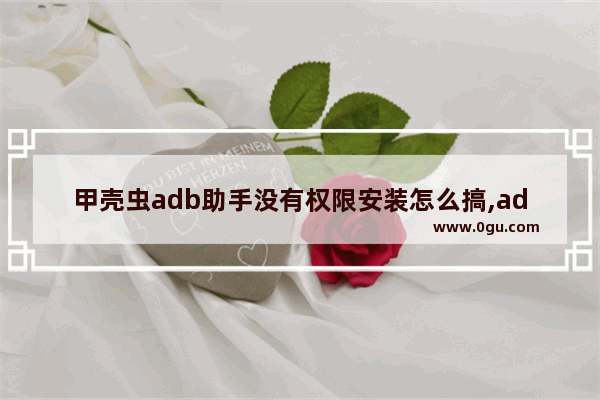 甲壳虫adb助手没有权限安装怎么搞,adb手机