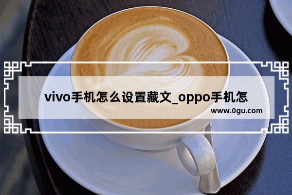 vivo手机怎么设置藏文_oppo手机怎么设置藏文