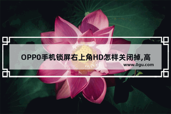 OPP0手机锁屏右上角HD怎样关闭掉,高清手机屏保