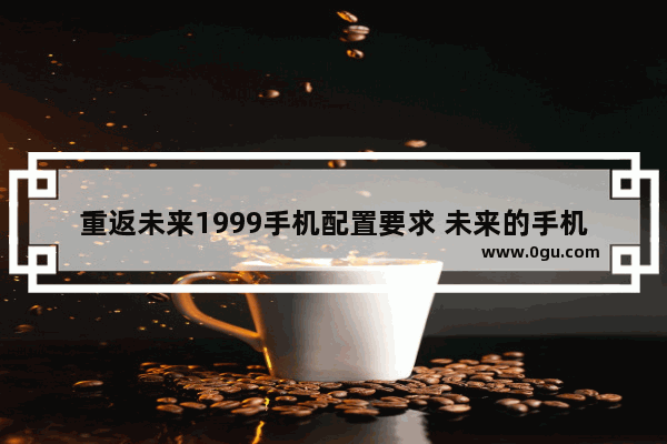 重返未来1999手机配置要求 未来的手机