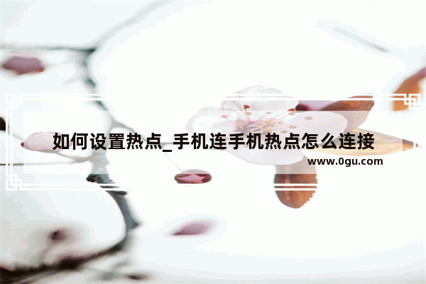 如何设置热点_手机连手机热点怎么连接