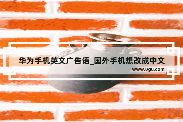 华为手机英文广告语_国外手机想改成中文