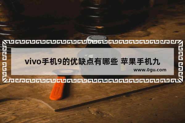 vivo手机9的优缺点有哪些 苹果手机九