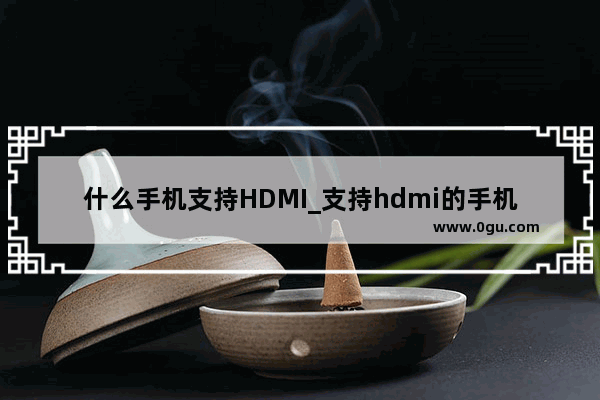 什么手机支持HDMI_支持hdmi的手机有哪些