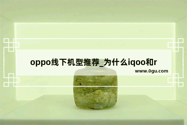 oppo线下机型推荐_为什么iqoo和realme没有线下店