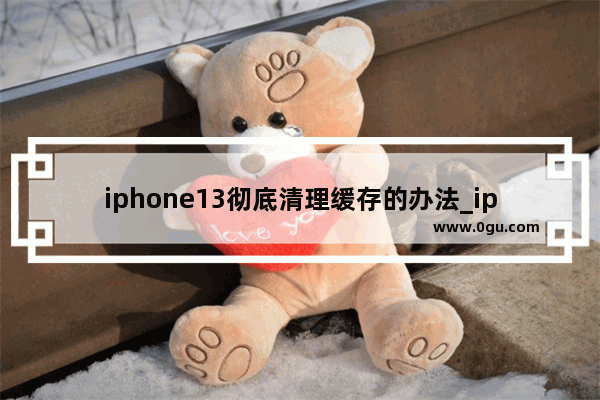 iphone13彻底清理缓存的办法_iphone13缓存多大