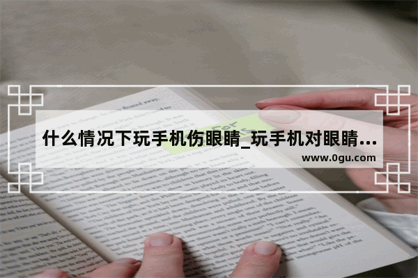 什么情况下玩手机伤眼睛_玩手机对眼睛的伤害