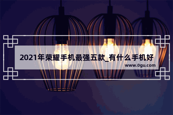 2021年荣耀手机最强五款_有什么手机好