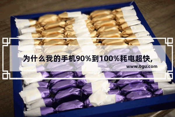 为什么我的手机90%到100%耗电超快,手机怎么耗电快