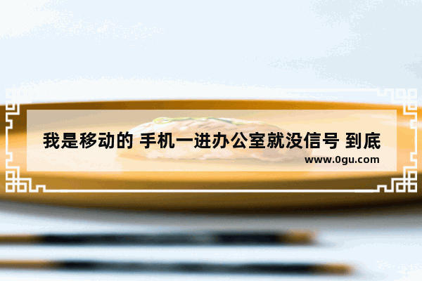 我是移动的 手机一进办公室就没信号 到底是怎么回事啊,手机办公室