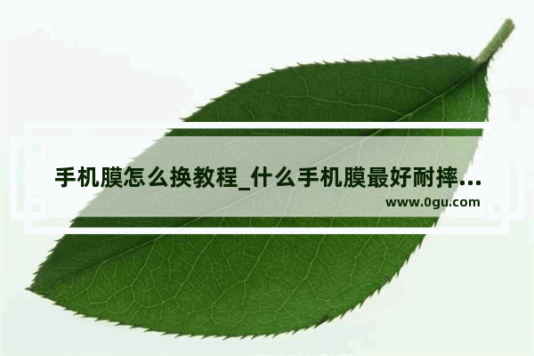 手机膜怎么换教程_什么手机膜最好耐摔排行榜