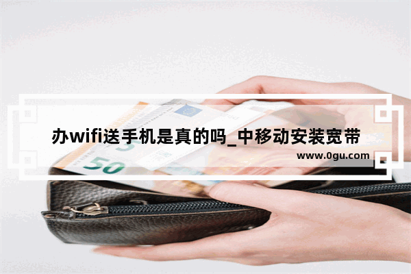 办wifi送手机是真的吗_中移动安装宽带送手机吗