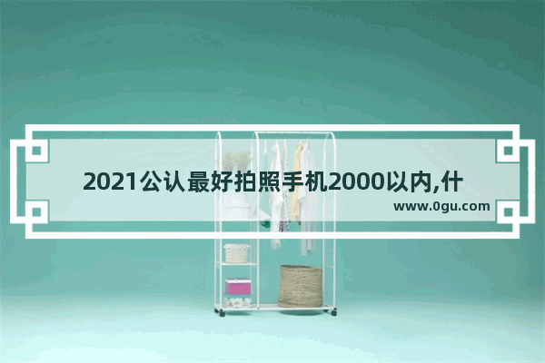 2021公认最好拍照手机2000以内,什么手机照相