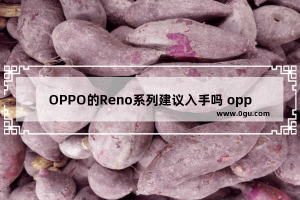 OPPO的Reno系列建议入手吗 oppo 手机怎么样