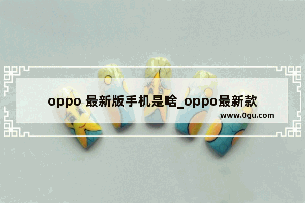 oppo 最新版手机是啥_oppo最新款是什么手机