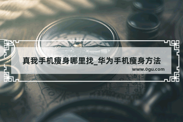 真我手机瘦身哪里找_华为手机瘦身方法