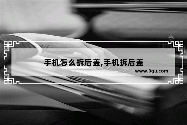 手机怎么拆后盖,手机拆后盖