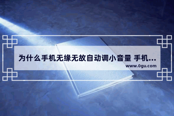 为什么手机无缘无故自动调小音量 手机声音很小