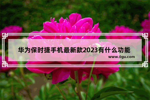 华为保时捷手机最新款2023有什么功能 保时捷手机华为