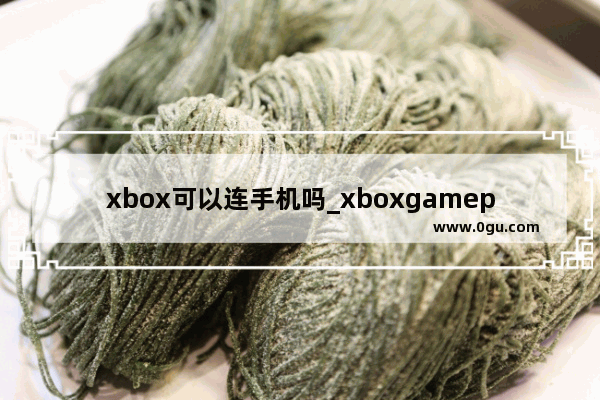 xbox可以连手机吗_xboxgamepass手机版怎么登录