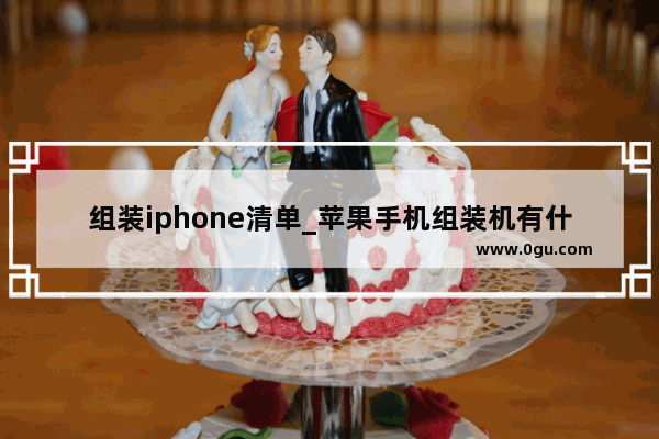 组装iphone清单_苹果手机组装机有什么坏处