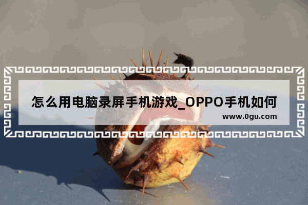 怎么用电脑录屏手机游戏_OPPO手机如何游戏录屏