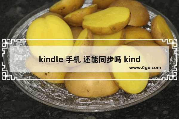 kindle 手机 还能同步吗 kindle 手机