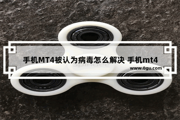 手机MT4被认为病毒怎么解决 手机mt4