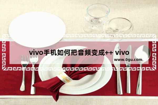 vivo手机如何把音频变成++ vivo++++