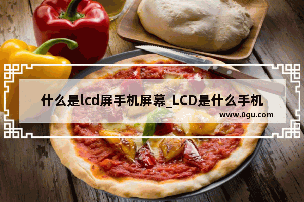 什么是lcd屏手机屏幕_LCD是什么手机屏