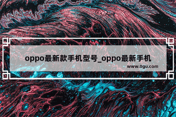 oppo最新款手机型号_oppo最新手机是哪款2022