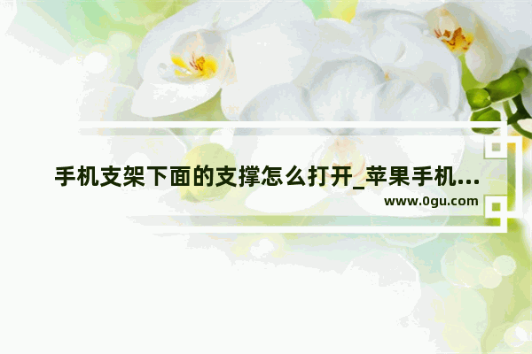 手机支架下面的支撑怎么打开_苹果手机双足支撑时间