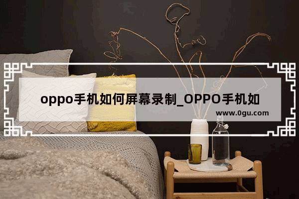 oppo手机如何屏幕录制_OPPO手机如何录屏