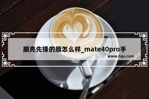 膜壳先锋的膜怎么样_mate40pro手机壳十大顶级品牌