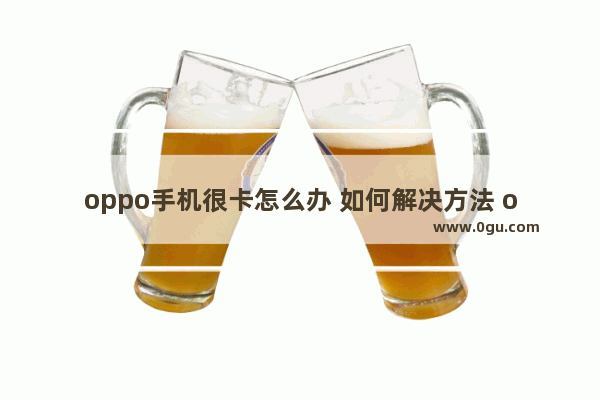 oppo手机很卡怎么办 如何解决方法 oppo手机卡